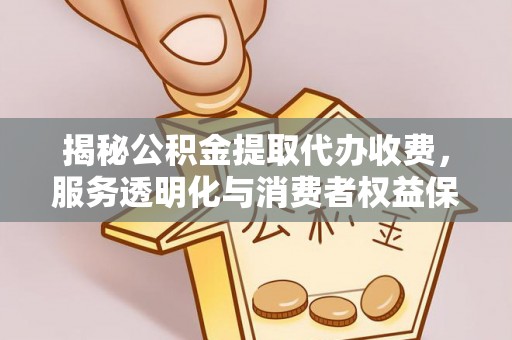 临西揭秘公积金提取代办收费，服务透明化与消费者权益保障