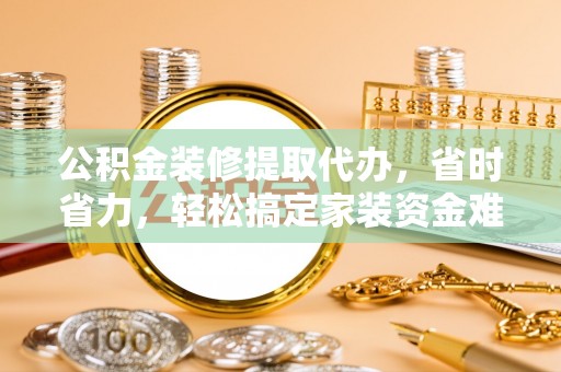 临西公积金装修提取代办，省时省力，轻松搞定家装资金难题