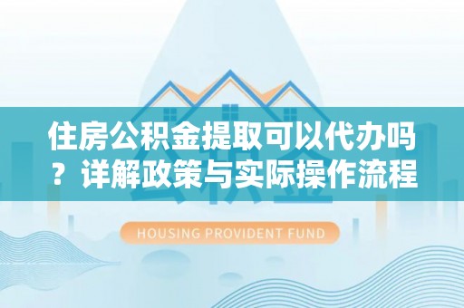 临西住房公积金提取可以代办吗？详解政策与实际操作流程
