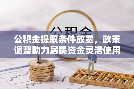 临西公积金提取条件放宽，政策调整助力居民资金灵活使用