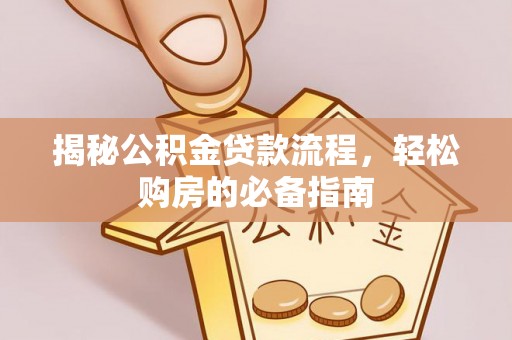 临西揭秘公积金贷款流程，轻松购房的必备指南