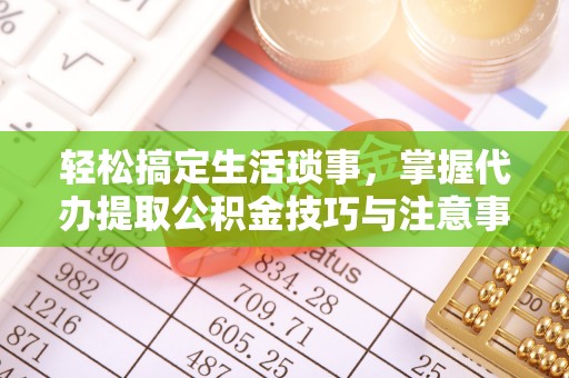 临西轻松搞定生活琐事，掌握代办提取公积金技巧与注意事项