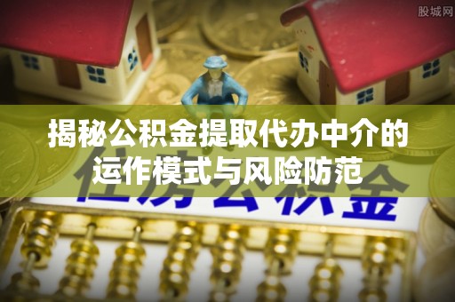 临西揭秘公积金提取代办中介的运作模式与风险防范