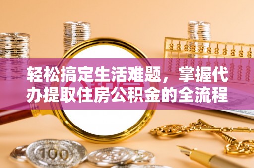 临西轻松搞定生活难题，掌握代办提取住房公积金的全流程
