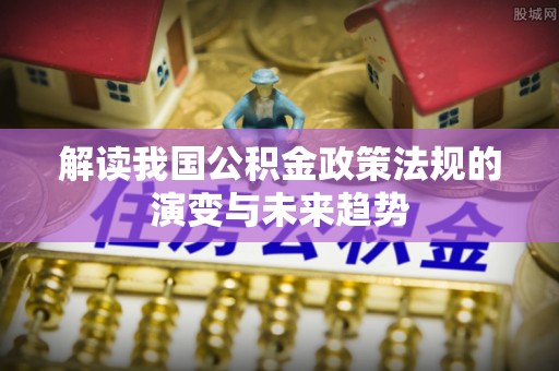 临西解读我国公积金政策法规的演变与未来趋势