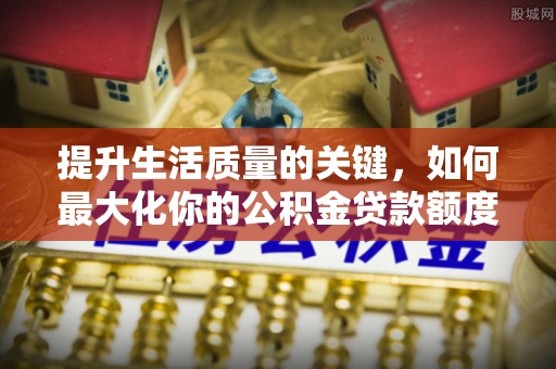 临西提升生活质量的关键，如何最大化你的公积金贷款额度
