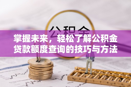 临西掌握未来，轻松了解公积金贷款额度查询的技巧与方法