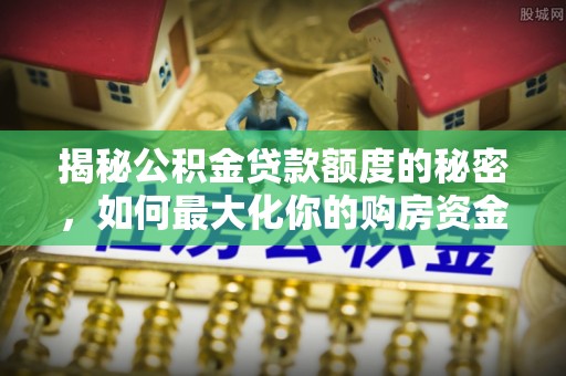 临西揭秘公积金贷款额度的秘密，如何最大化你的购房资金
