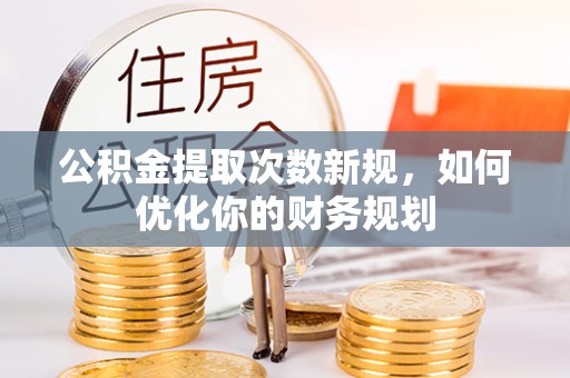 临西公积金提取次数新规，如何优化你的财务规划