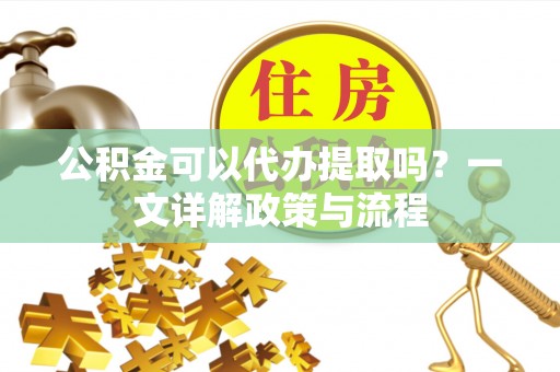 临西公积金可以代办提取吗？一文详解政策与流程