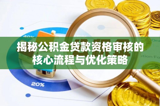 临西揭秘公积金贷款资格审核的核心流程与优化策略