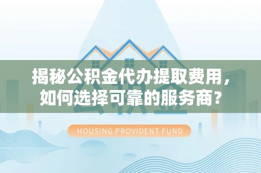 临西揭秘公积金代办提取费用，如何选择可靠的服务商？