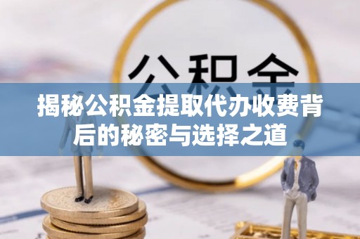 临西揭秘公积金提取代办收费背后的秘密与选择之道