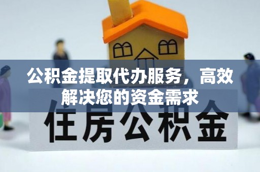 临西公积金提取代办服务，高效解决您的资金需求