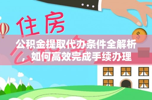 临西公积金提取代办条件全解析，如何高效完成手续办理