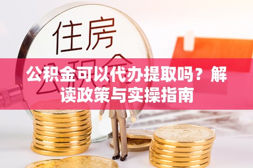 临西公积金可以代办提取吗？解读政策与实操指南
