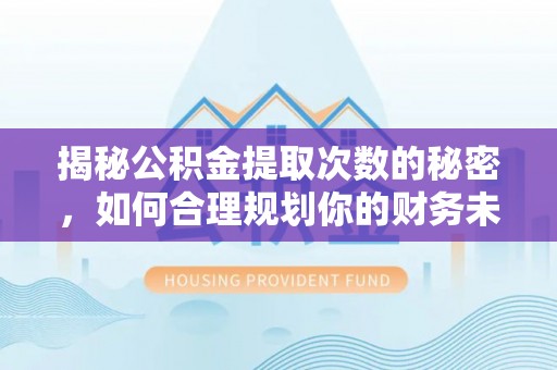 临西揭秘公积金提取次数的秘密，如何合理规划你的财务未来