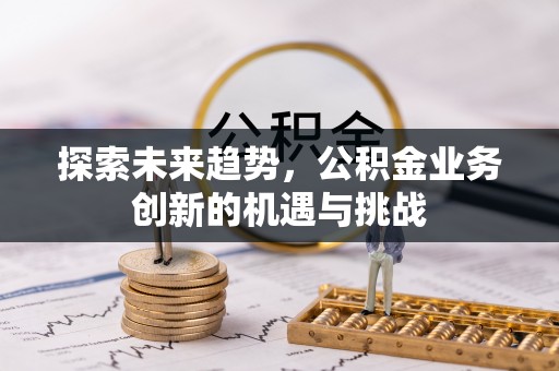 临西探索未来趋势，公积金业务创新的机遇与挑战