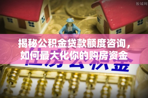 临西揭秘公积金贷款额度咨询，如何最大化你的购房资金