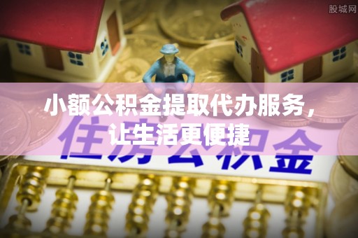 临西小额公积金提取代办服务，让生活更便捷