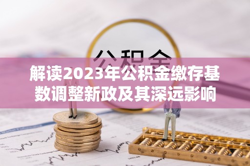 临西解读2023年公积金缴存基数调整新政及其深远影响