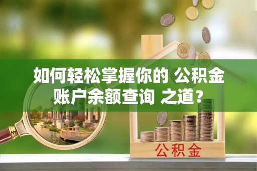 临西如何轻松掌握你的 公积金账户余额查询 之道？