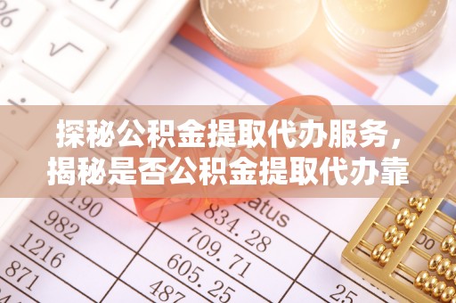 临西探秘公积金提取代办服务，揭秘是否公积金提取代办靠谱吗？
