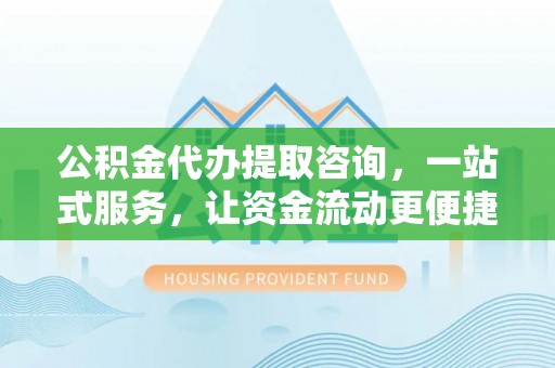 临西公积金代办提取咨询，一站式服务，让资金流动更便捷