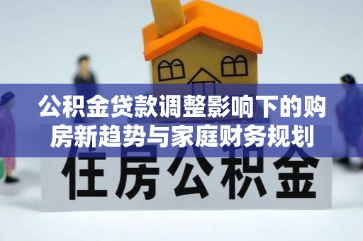 临西公积金贷款调整影响下的购房新趋势与家庭财务规划