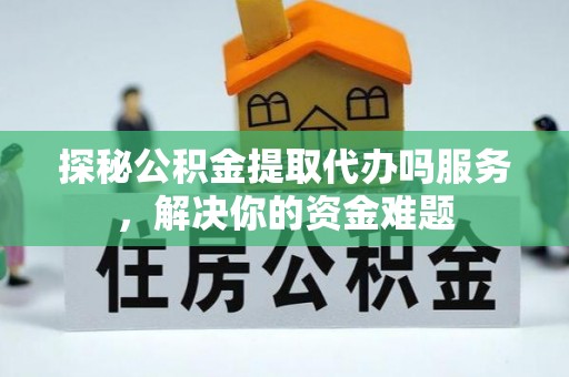 临西探秘公积金提取代办吗服务，解决你的资金难题