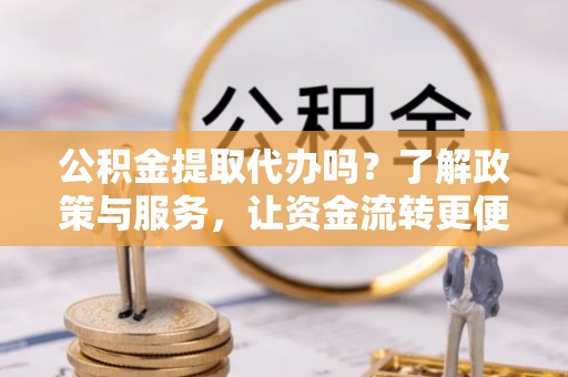 临西公积金提取代办吗？了解政策与服务，让资金流转更便捷