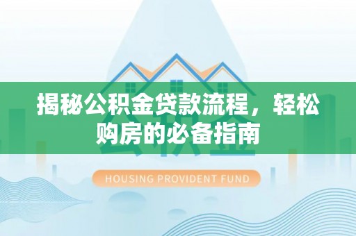 临西揭秘公积金贷款流程，轻松购房的必备指南