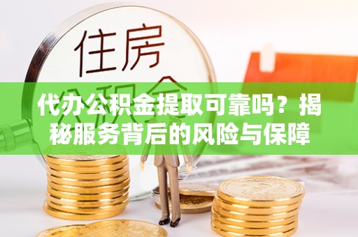 临西代办公积金提取可靠吗？揭秘服务背后的风险与保障