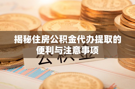 临西揭秘住房公积金代办提取的便利与注意事项