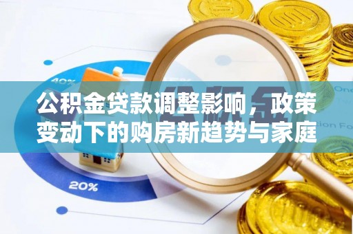 临西公积金贷款调整影响，政策变动下的购房新趋势与家庭财务规划