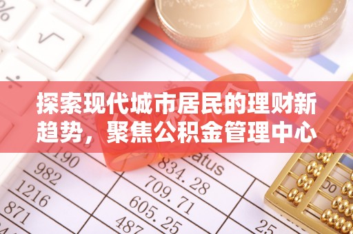临西探索现代城市居民的理财新趋势，聚焦公积金管理中心的服务创新