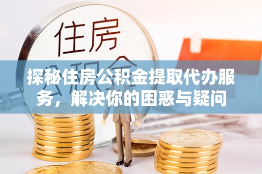 临西探秘住房公积金提取代办服务，解决你的困惑与疑问