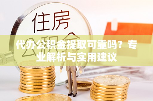 临西代办公积金提取可靠吗？专业解析与实用建议