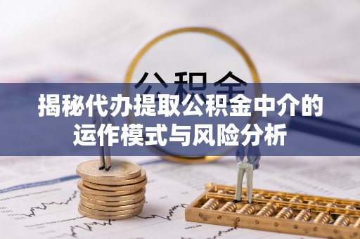 临西揭秘代办提取公积金中介的运作模式与风险分析