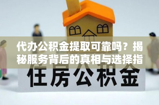 临西代办公积金提取可靠吗？揭秘服务背后的真相与选择指南