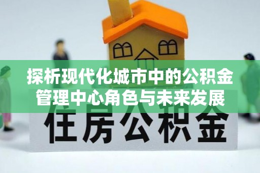 临西探析现代化城市中的公积金管理中心角色与未来发展