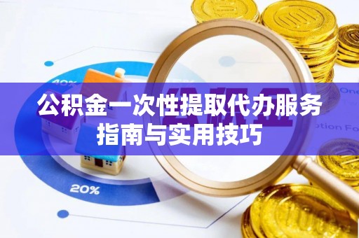 临西公积金一次性提取代办服务指南与实用技巧