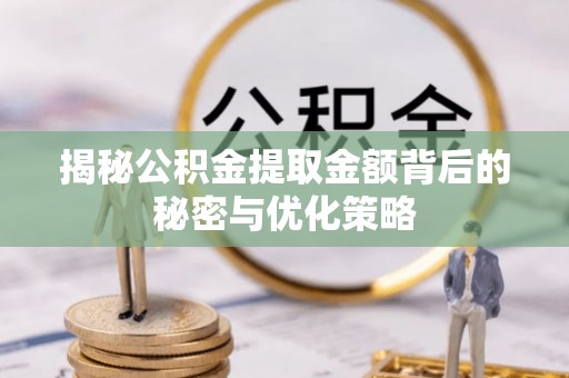 临西揭秘公积金提取金额背后的秘密与优化策略