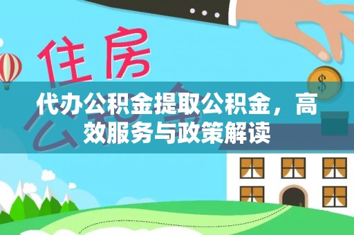 临西代办公积金提取公积金，高效服务与政策解读