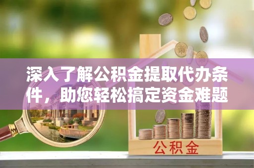 临西深入了解公积金提取代办条件，助您轻松搞定资金难题