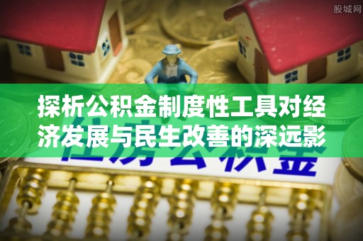 临西探析公积金制度性工具对经济发展与民生改善的深远影响