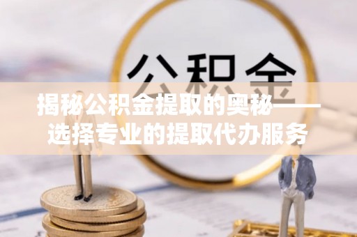 临西揭秘公积金提取的奥秘——选择专业的提取代办服务