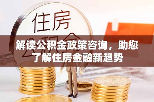 临西解读公积金政策咨询，助您了解住房金融新趋势