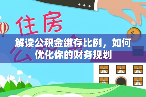 临西解读公积金缴存比例，如何优化你的财务规划