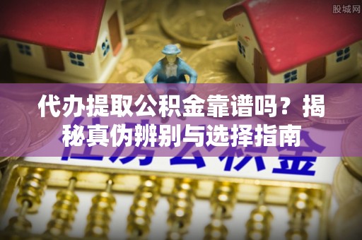 临西代办提取公积金靠谱吗？揭秘真伪辨别与选择指南